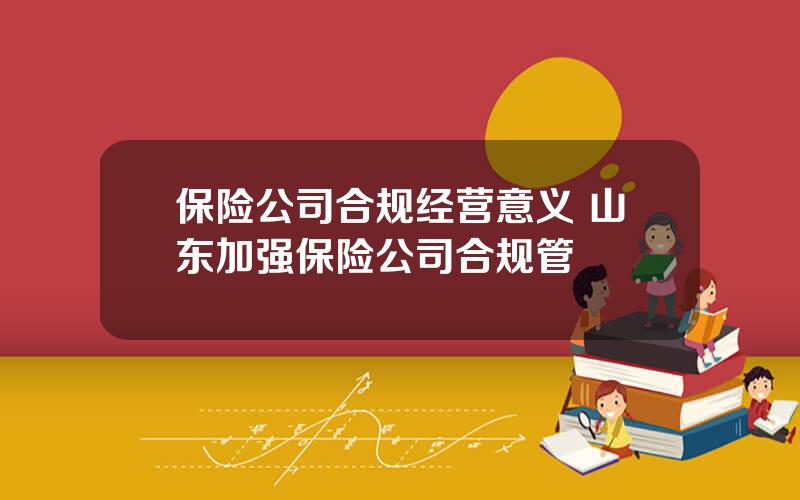 保险公司合规经营意义 山东加强保险公司合规管